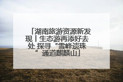 湖南旅游资源新发现丨生态游再添好去处 探寻“雪峰遗珠”通道麒麟山