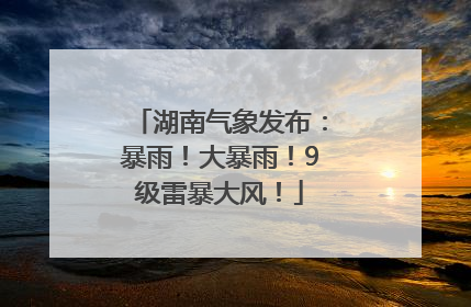 湖南气象发布：暴雨！大暴雨！9级雷暴大风！
