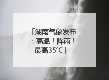 湖南气象发布：高温！阵雨！最高35℃
