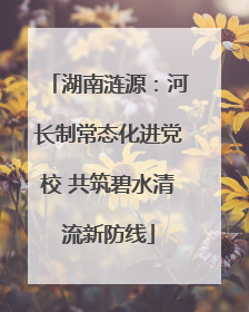 湖南涟源：河长制常态化进党校 共筑碧水清流新防线