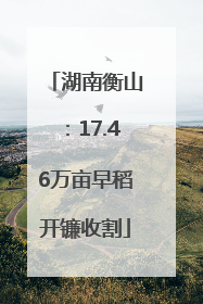 湖南衡山：17.46万亩早稻开镰收割
