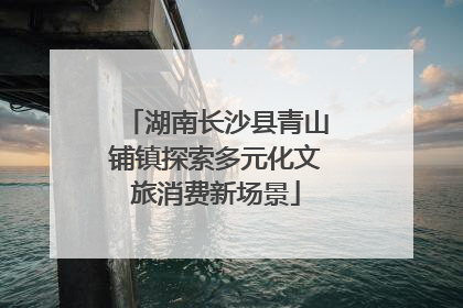 湖南长沙县青山铺镇探索多元化文旅消费新场景