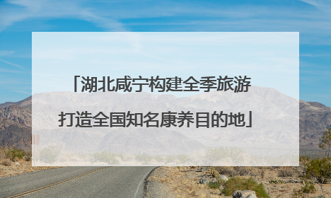 湖北咸宁构建全季旅游 打造全国知名康养目的地