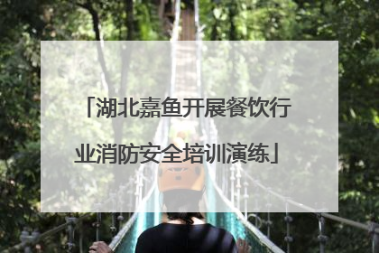 湖北嘉鱼开展餐饮行业消防安全培训演练