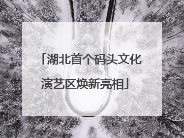 湖北首个码头文化演艺区焕新亮相