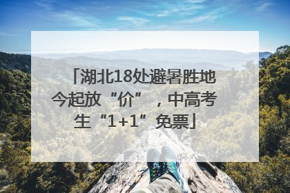 湖北18处避暑胜地今起放“价”，中高考生“1+1”免票