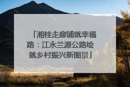 湘桂走廊铺就幸福路：江永兰源公路绘就乡村振兴新图景