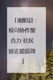 湘阴县：检司协作聚合力 社区矫正提质效