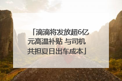 滴滴将发放超6亿元高温补贴 与司机共担夏日出车成本