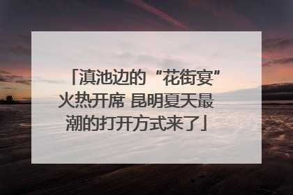 滇池边的“花街宴”火热开席 昆明夏天最潮的打开方式来了