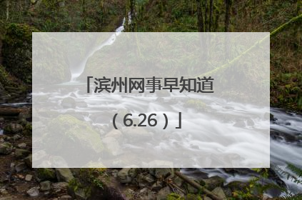 滨州网事早知道（6.26）