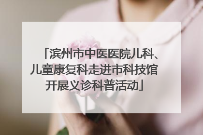 滨州市中医医院儿科、儿童康复科走进市科技馆开展义诊科普活动