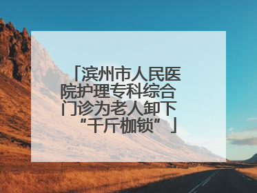 滨州市人民医院护理专科综合门诊为老人卸下“千斤枷锁”