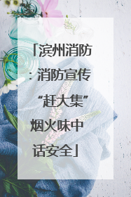 滨州消防：消防宣传“赶大集” 烟火味中话安全