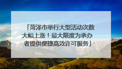 菏泽市举行大型活动次数大幅上涨！最大限度为承办者提供便捷高效许可服务