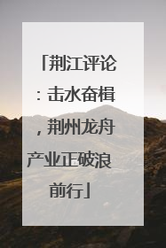 荆江评论：击水奋楫，荆州龙舟产业正破浪前行