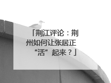 荆江评论：荆州如何让张居正“活”起来？