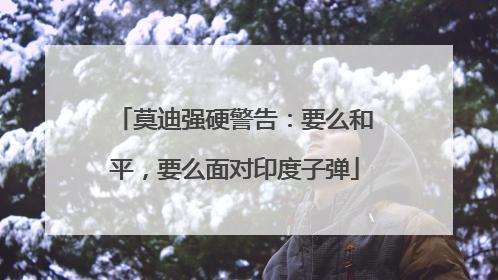 莫迪强硬警告：要么和平，要么面对印度子弹