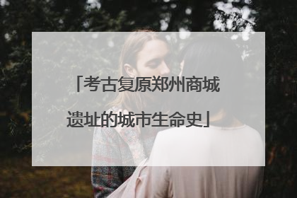 考古复原郑州商城遗址的城市生命史