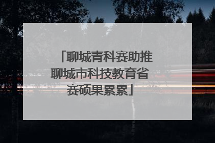 聊城青科赛助推聊城市科技教育省赛硕果累累
