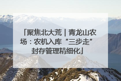 聚焦北大荒｜青龙山农场：农机入库“三步走” 封存管理精细化