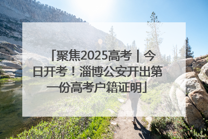 聚焦2025高考｜今日开考！淄博公安开出第一份高考户籍证明