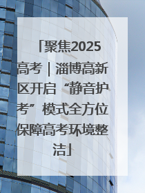 聚焦2025高考｜淄博高新区开启“静音护考”模式全方位保障高考环境整洁