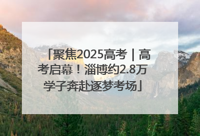 聚焦2025高考｜高考启幕！淄博约2.8万学子奔赴逐梦考场