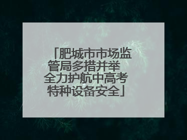 肥城市市场监管局多措并举 全力护航中高考特种设备安全