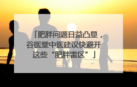 肥胖问题日益凸显，谷医堂中医建议快避开这些“肥胖雷区”