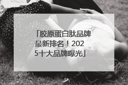 胶原蛋白肽品牌最新排名！2025十大品牌曝光