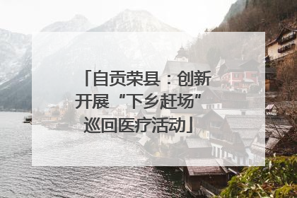 自贡荣县：创新开展“下乡赶场”巡回医疗活动