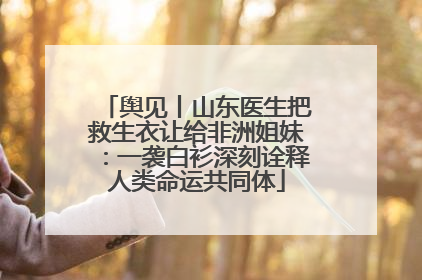 舆见丨山东医生把救生衣让给非洲姐妹：一袭白衫深刻诠释人类命运共同体