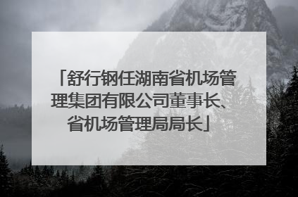 舒行钢任湖南省机场管理集团有限公司董事长、省机场管理局局长
