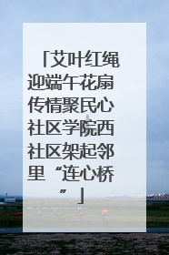 艾叶红绳迎端午花扇传情聚民心社区学院西社区架起邻里“连心桥”