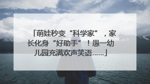 萌娃秒变“科学家”，家长化身“好助手”！愚一幼儿园充满欢声笑语……