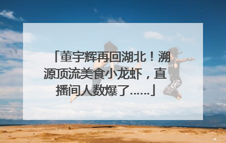 董宇辉再回湖北！溯源顶流美食小龙虾，直播间人数爆了……