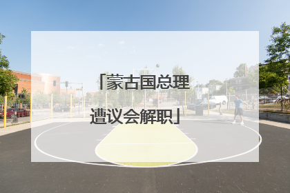 蒙古国总理遭议会解职
