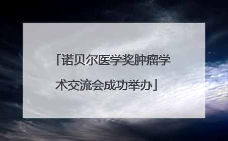 诺贝尔医学奖肿瘤学术交流会成功举办