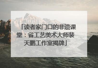 读者家门口的非遗课堂：省工艺美术大师裴天鹏工作室揭牌