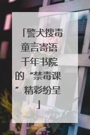 警犬搜毒 童言寄语 千年书院的“禁毒课”精彩纷呈