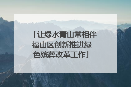 让绿水青山常相伴 福山区创新推进绿色殡葬改革工作