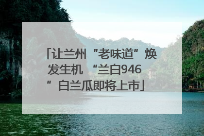 让兰州“老味道”焕发生机 “兰白946”白兰瓜即将上市