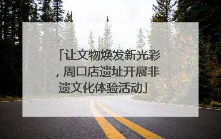 让文物焕发新光彩，周口店遗址开展非遗文化体验活动