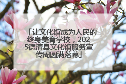 让文化馆成为人民的终身美育学校，2025德清县文化馆服务宣传周圆满落幕