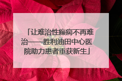 让难治性癫痫不再难治——胜利油田中心医院助力患者重获新生