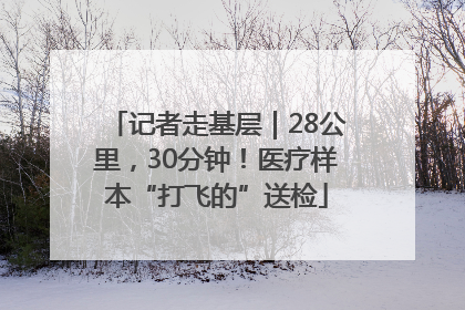 记者走基层｜28公里，30分钟！医疗样本“打飞的”送检