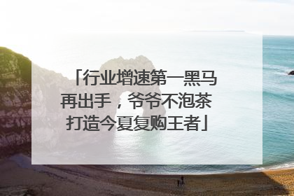 行业增速第一黑马再出手，爷爷不泡茶打造今夏复购王者