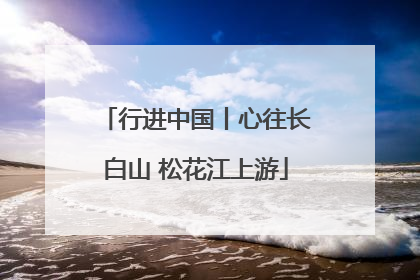 行进中国丨心往长白山 松花江上游
