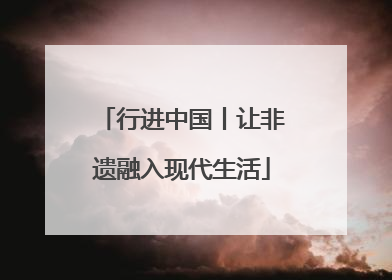 行进中国丨让非遗融入现代生活